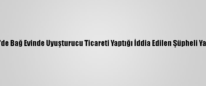 Kayseri'de Bağ Evinde Uyuşturucu Ticareti Yaptığı İddia Edilen Şüpheli Yakalandı