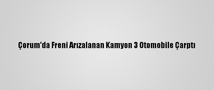 Çorum'da Freni Arızalanan Kamyon 3 Otomobile Çarptı