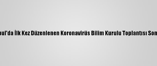 İstanbul'da İlk Kez Düzenlenen Koronavirüs Bilim Kurulu Toplantısı Sona Erdi
