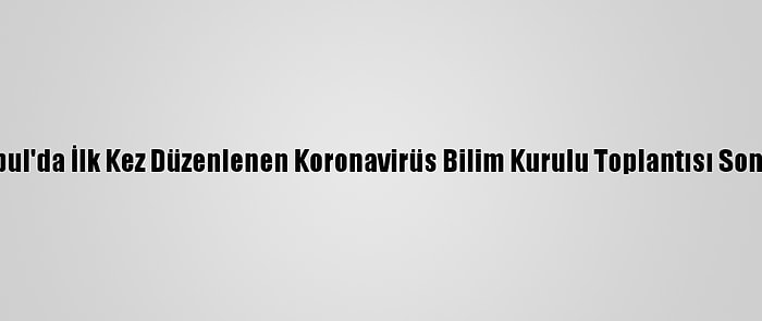 İstanbul'da İlk Kez Düzenlenen Koronavirüs Bilim Kurulu Toplantısı Sona Erdi