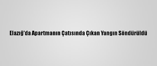 Elazığ'da Apartmanın Çatısında Çıkan Yangın Söndürüldü
