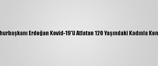 Cumhurbaşkanı Erdoğan Kovid-19'U Atlatan 120 Yaşındaki Kadınla Konuştu