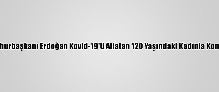 Cumhurbaşkanı Erdoğan Kovid-19'U Atlatan 120 Yaşındaki Kadınla Konuştu