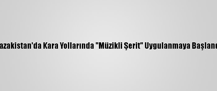 Kazakistan'da Kara Yollarında "Müzikli Şerit" Uygulanmaya Başlandı