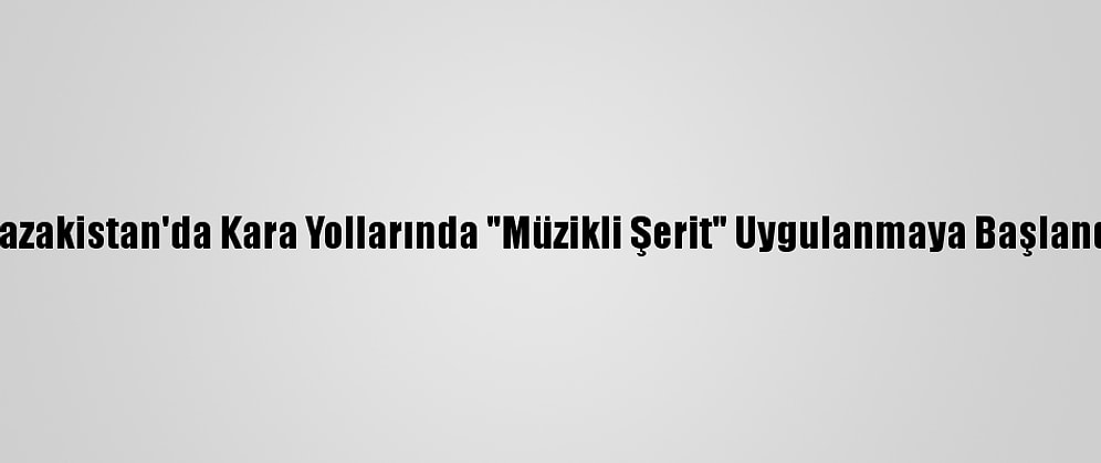 Kazakistan'da Kara Yollarında "Müzikli Şerit" Uygulanmaya Başlandı