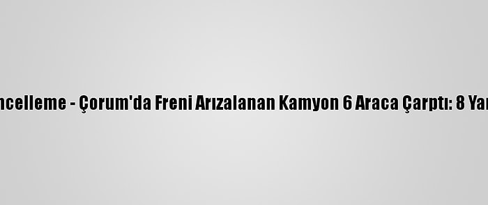 Güncelleme - Çorum'da Freni Arızalanan Kamyon 6 Araca Çarptı: 8 Yaralı