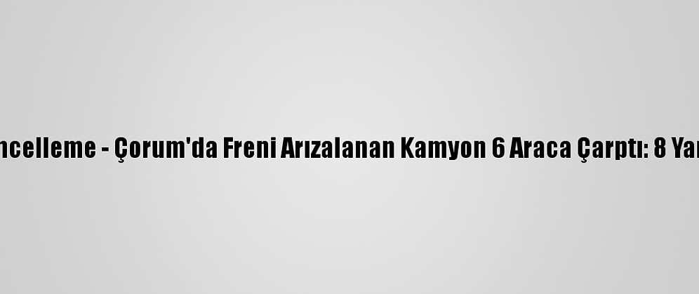 Güncelleme - Çorum'da Freni Arızalanan Kamyon 6 Araca Çarptı: 8 Yaralı