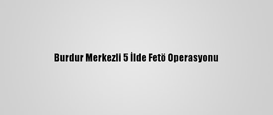 Burdur Merkezli 5 İlde Fetö Operasyonu