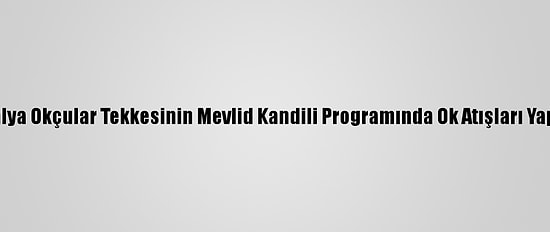 Antalya Okçular Tekkesinin Mevlid Kandili Programında Ok Atışları Yapıldı