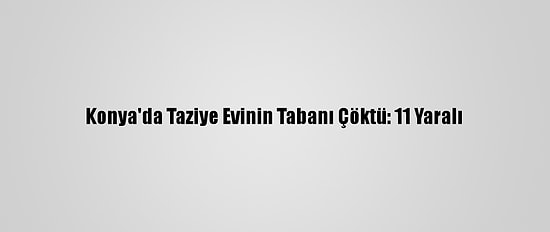 Konya'da Taziye Evinin Tabanı Çöktü: 11 Yaralı