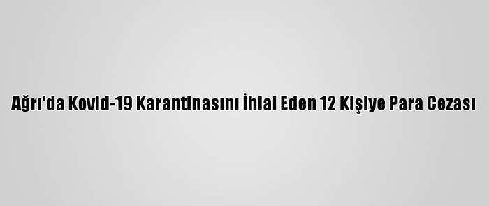 Ağrı'da Kovid-19 Karantinasını İhlal Eden 12 Kişiye Para Cezası