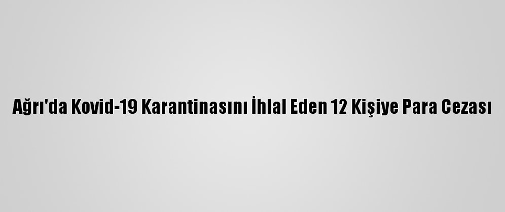 Ağrı'da Kovid-19 Karantinasını İhlal Eden 12 Kişiye Para Cezası