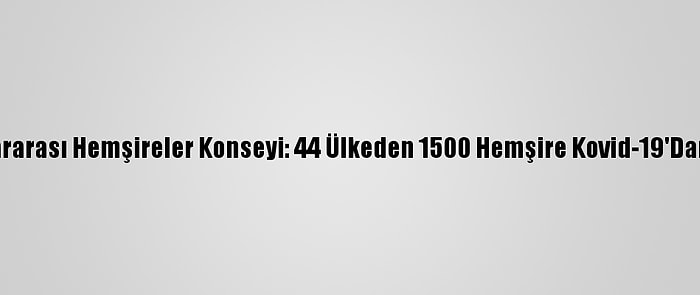 Uluslararası Hemşireler Konseyi: 44 Ülkeden 1500 Hemşire Kovid-19'Dan Öldü