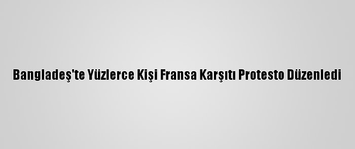 Bangladeş'te Yüzlerce Kişi Fransa Karşıtı Protesto Düzenledi