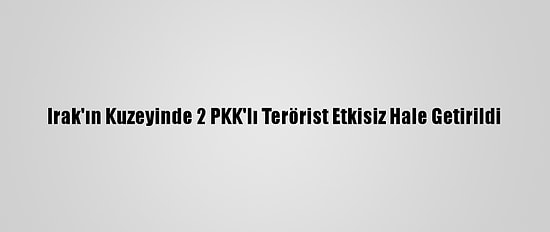 Irak'ın Kuzeyinde 2 PKK'lı Terörist Etkisiz Hale Getirildi