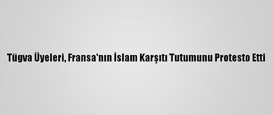 Tügva Üyeleri, Fransa'nın İslam Karşıtı Tutumunu Protesto Etti