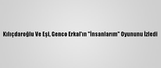 Kılıçdaroğlu Ve Eşi, Genco Erkal'ın "İnsanlarım" Oyununu İzledi