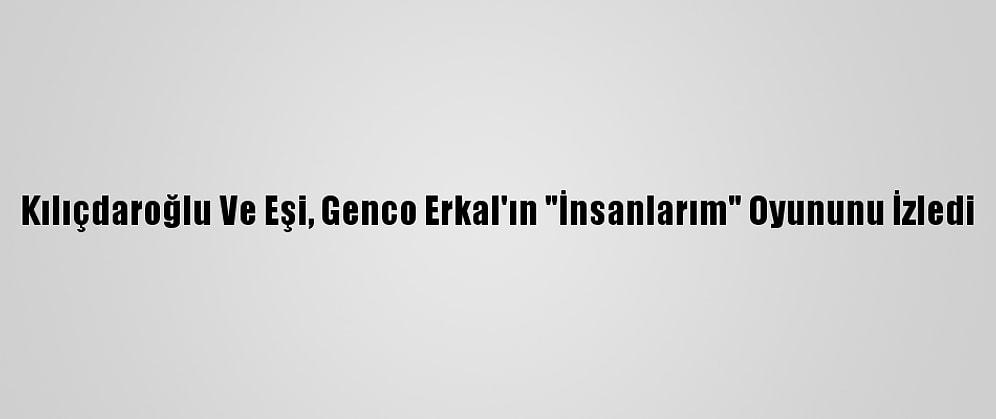 Kılıçdaroğlu Ve Eşi, Genco Erkal'ın "İnsanlarım" Oyununu İzledi