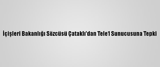 İçişleri Bakanlığı Sözcüsü Çataklı'dan Tele1 Sunucusuna Tepki