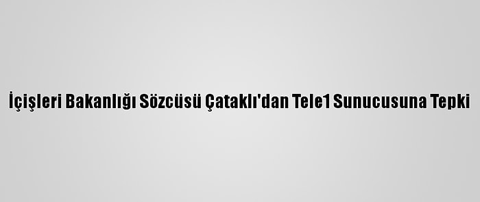 İçişleri Bakanlığı Sözcüsü Çataklı'dan Tele1 Sunucusuna Tepki