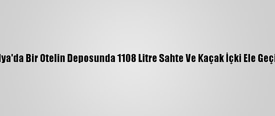 Antalya'da Bir Otelin Deposunda 1108 Litre Sahte Ve Kaçak İçki Ele Geçirildi