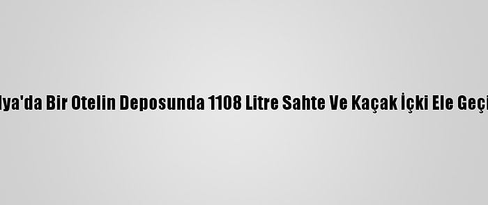 Antalya'da Bir Otelin Deposunda 1108 Litre Sahte Ve Kaçak İçki Ele Geçirildi