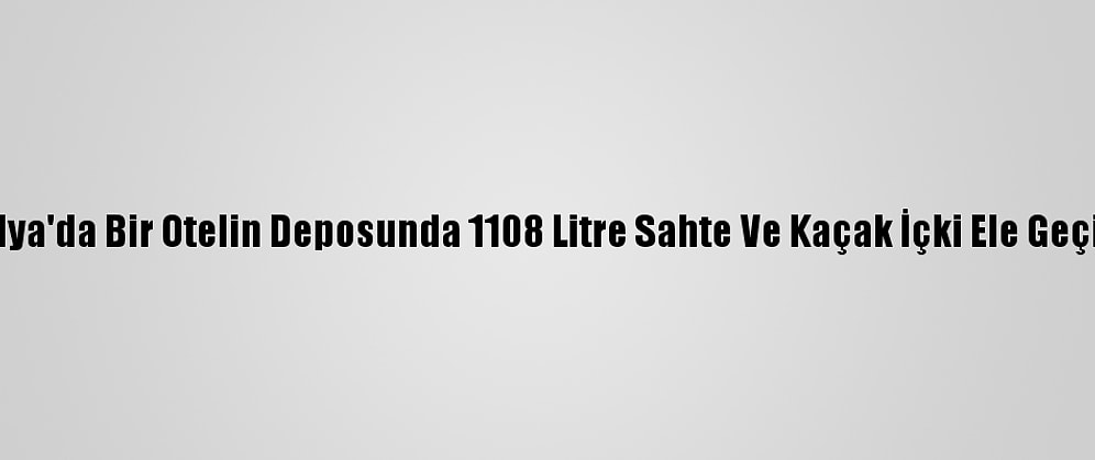 Antalya'da Bir Otelin Deposunda 1108 Litre Sahte Ve Kaçak İçki Ele Geçirildi