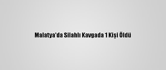 Malatya'da Silahlı Kavgada 1 Kişi Öldü