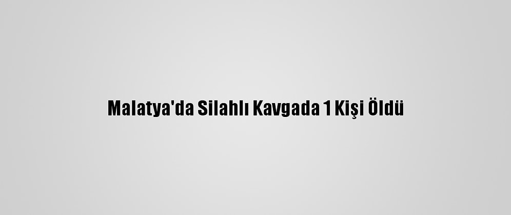 Malatya'da Silahlı Kavgada 1 Kişi Öldü