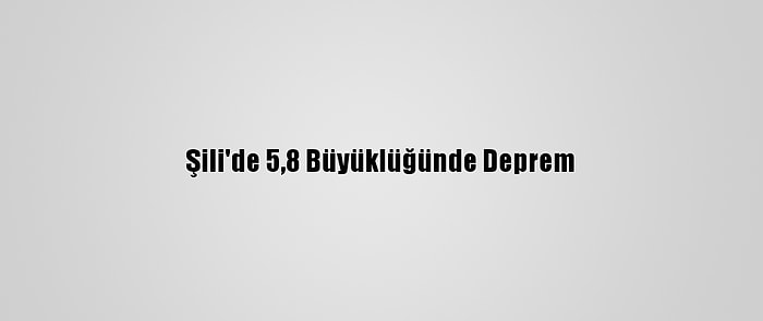 Şili'de 5,8 Büyüklüğünde Deprem