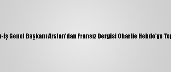 Hak-İş Genel Başkanı Arslan'dan Fransız Dergisi Charlie Hebdo'ya Tepki: