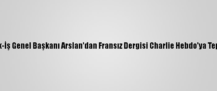 Hak-İş Genel Başkanı Arslan'dan Fransız Dergisi Charlie Hebdo'ya Tepki: