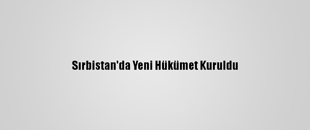Sırbistan'da Yeni Hükümet Kuruldu