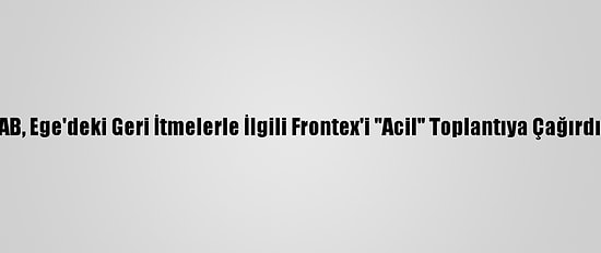 AB, Ege'deki Geri İtmelerle İlgili Frontex'i "Acil" Toplantıya Çağırdı