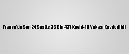 Fransa'da Son 24 Saatte 36 Bin 437 Kovid-19 Vakası Kaydedildi