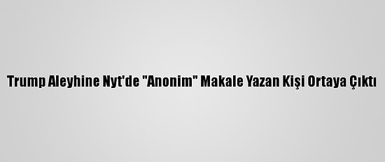 Trump Aleyhine Nyt'de "Anonim" Makale Yazan Kişi Ortaya Çıktı