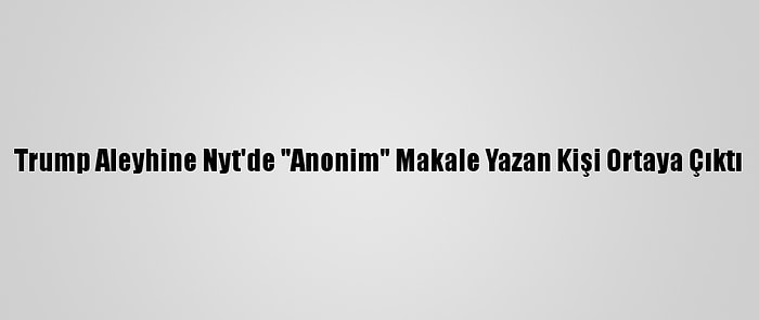 Trump Aleyhine Nyt'de "Anonim" Makale Yazan Kişi Ortaya Çıktı