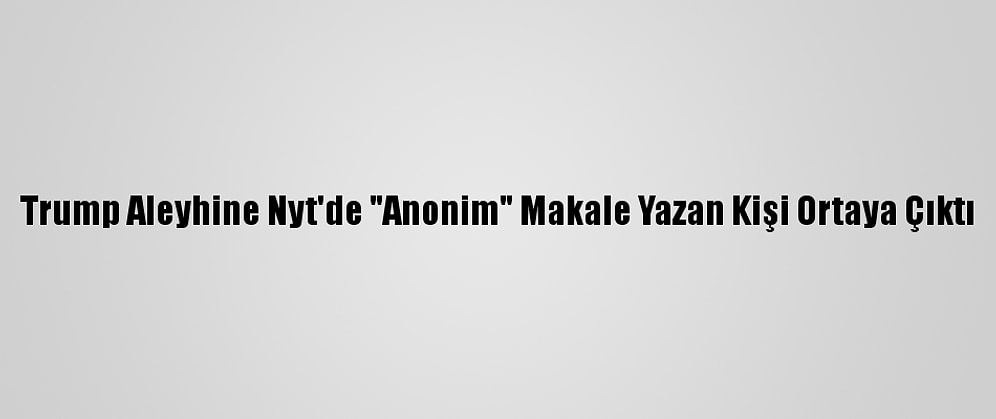Trump Aleyhine Nyt'de "Anonim" Makale Yazan Kişi Ortaya Çıktı