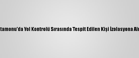 Kastamonu'da Yol Kontrolü Sırasında Tespit Edilen Kişi İzolasyona Alındı