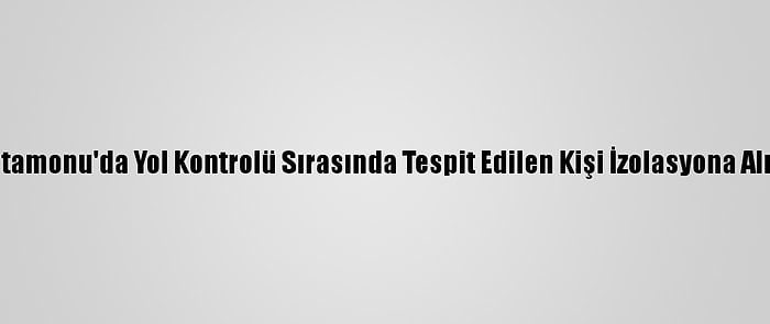 Kastamonu'da Yol Kontrolü Sırasında Tespit Edilen Kişi İzolasyona Alındı