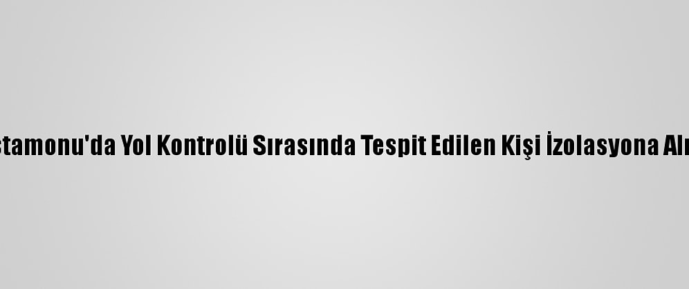 Kastamonu'da Yol Kontrolü Sırasında Tespit Edilen Kişi İzolasyona Alındı