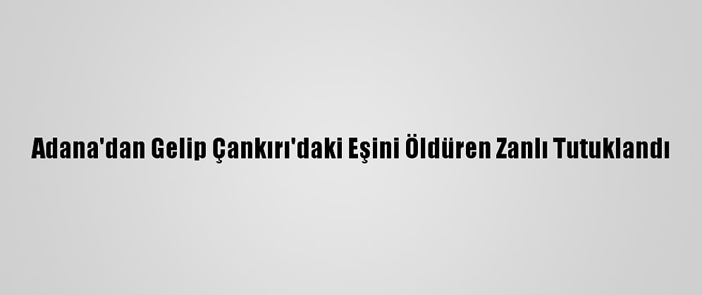 Adana'dan Gelip Çankırı'daki Eşini Öldüren Zanlı Tutuklandı