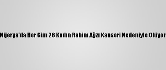 Nijerya'da Her Gün 26 Kadın Rahim Ağzı Kanseri Nedeniyle Ölüyor