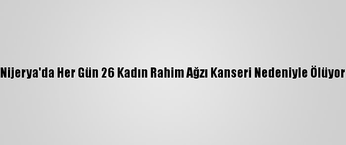 Nijerya'da Her Gün 26 Kadın Rahim Ağzı Kanseri Nedeniyle Ölüyor