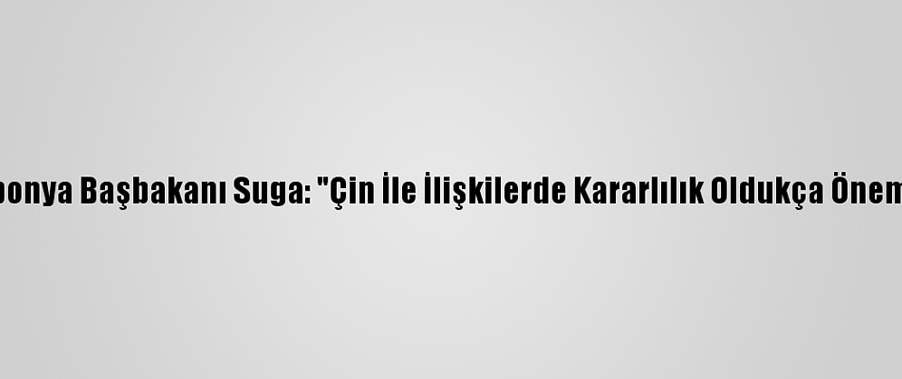 Japonya Başbakanı Suga: "Çin İle İlişkilerde Kararlılık Oldukça Önemli"