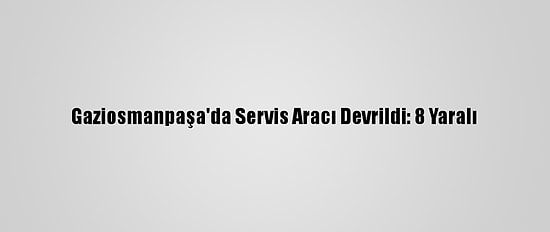 Gaziosmanpaşa'da Servis Aracı Devrildi: 8 Yaralı