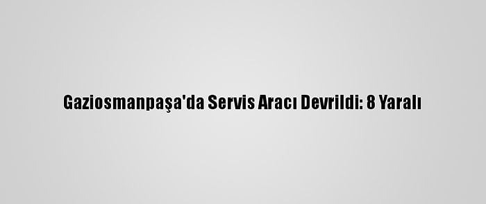 Gaziosmanpaşa'da Servis Aracı Devrildi: 8 Yaralı