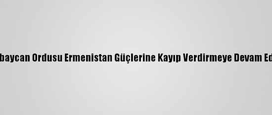 Azerbaycan Ordusu Ermenistan Güçlerine Kayıp Verdirmeye Devam Ediyor