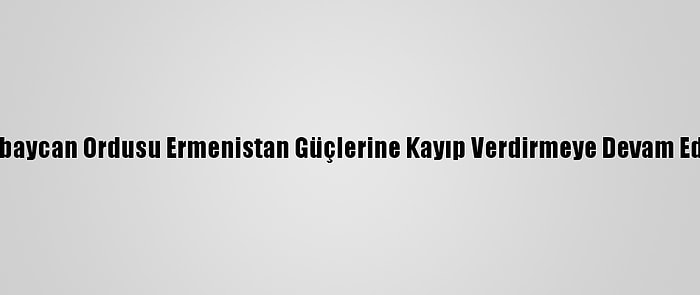 Azerbaycan Ordusu Ermenistan Güçlerine Kayıp Verdirmeye Devam Ediyor