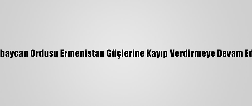 Azerbaycan Ordusu Ermenistan Güçlerine Kayıp Verdirmeye Devam Ediyor